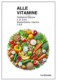Title: Alle Vitamine: Fettlösliche Vitamine A, D, E & K / Wasserlösliche Vitamine: C & B, Author: Leo Bosnjak