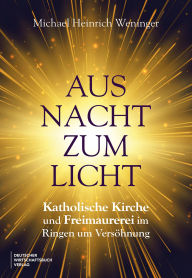 Title: Aus Nacht zum Licht: Katholische Kirche und Freimaurerei im Ringen um Versöhnung, Author: Michael Heinrich Weninger