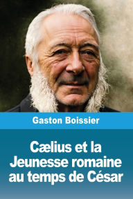 Title: Cï¿½lius et la Jeunesse romaine au temps de Cï¿½sar, Author: Gaston Boissier