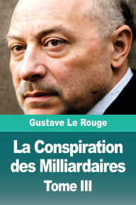 Title: La Conspiration des Milliardaires: Tome III, Author: Gustave Le Rouge