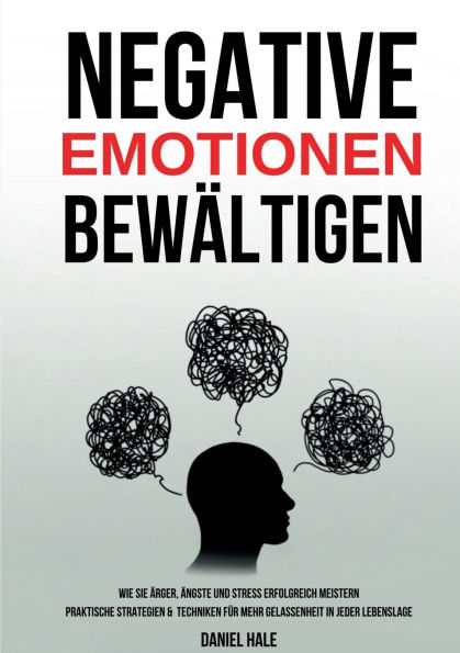 Negative Emotionen bewï¿½ltigen: Wie Sie ï¿½rger, ï¿½ngste und Stress erfolgreich meistern - Praktische Strategien & Techniken fï¿½r mehr Gelassenheit in jeder Lebenslage
