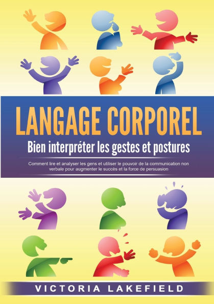 LANGAGE CORPOREL - Bien interprï¿½ter les gestes et postures: Comment lire et analyser les gens et utiliser le pouvoir de la communication non verbale pour augmenter le succï¿½s et la force de persuasion