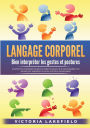 LANGAGE CORPOREL - Bien interprï¿½ter les gestes et postures: Comment lire et analyser les gens et utiliser le pouvoir de la communication non verbale pour augmenter le succï¿½s et la force de persuasion