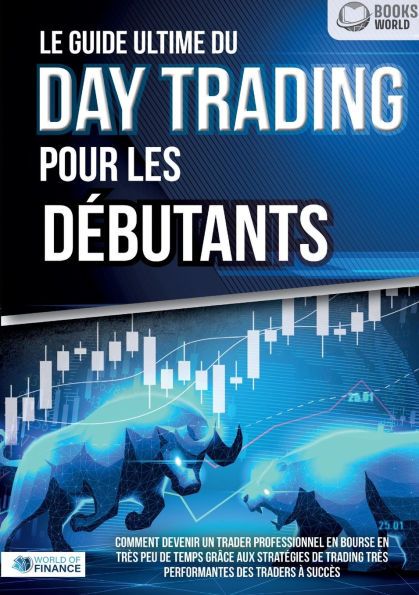 Le guide ultime du DAY TRADING POUR LES Dï¿½BUTANTS: Comment devenir un trader professionnel en bourse en trï¿½s peu de temps grï¿½ce aux stratï¿½gies de trading trï¿½s performantes des traders ï¿½ succï¿½s
