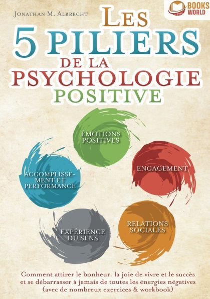Les 5 piliers de la psychologie positive: Comment attirer le bonheur, la joie de vivre et le succï¿½s et se dï¿½barrasser ï¿½ jamais de toutes les ï¿½nergies nï¿½gatives (avec de nombreux exercices & workbook)