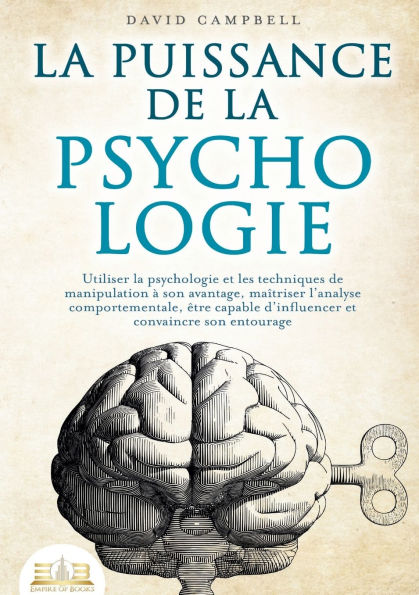 La puissance de la psychologie: Utiliser la psychologie et les techniques de manipulation ï¿½ son avantage, maï¿½triser l'analyse comportementale, ï¿½tre capable d'influencer et convaincre son entourage