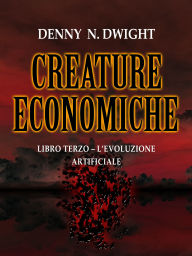 Title: CREATURE ECONOMICHE: LIBRO TERZO - L'EVOLUZIONE ARTIFICIALE, Author: Denny N. Dwight