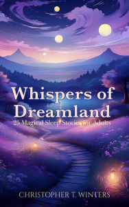 Title: Whispers of Dreamland: 25 Magical Sleep Stories for Adults, Author: Christopher T. Winters