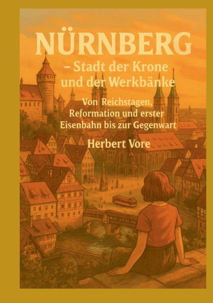 Nï¿½rnberg; Stadt der Krone und der Werkbï¿½nke: Von Reichstagen, Reformation und erster Eisenbahn bis zur Gegenwart