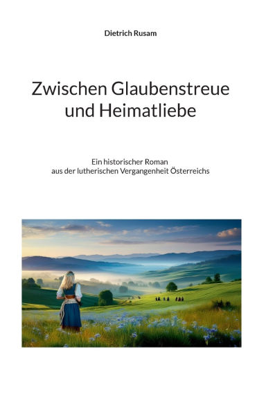 Zwischen Glaubenstreue und Heimatliebe: Ein historischer Roman aus der lutherischen Vergangenheit ï¿½sterreichs