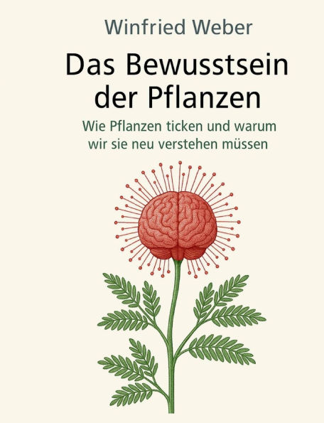 Das Bewusstsein der Pflanzen: Wie Pflanzen ticken und warum wir sie neu verstehen mï¿½ssen