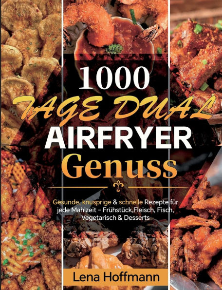 1000 Tage Dual Airfryer Genuss: Gesunde, knusprige & schnelle Rezepte f�r jede Mahlzeit - Fr�hst�ck, Fleisch, Fisch, Vegetarisch & Desserts