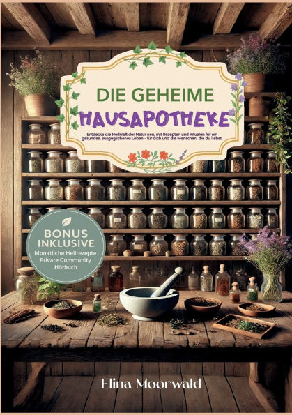 Die geheime Hausapotheke: Entdecke die Heilkraft der Natur neu, mit Rezepten und Ritualen fï¿½r ein gesundes, ausgeglichenes Leben, fï¿½r dich und die Menschen, die du liebst.
