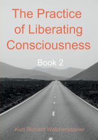 Title: The Practice of Liberating Consciousness - Book 2, Author: Kurt Richard Walchensteiner