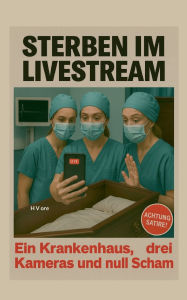 Title: Sterben im Live Stream: Ein Krankenhaus, drei Kameras und null Scham, Author: Herbert Vore