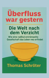 Title: ï¿½berfluss war gestern: Die Welt nach dem Verzicht Wie eine radikal entrï¿½mpelte Gesellschaft das Leben neu erfindet, Author: Thomas Schrïter