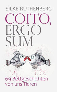Title: Coito, ergo sum: 69 Bettgeschichten von uns Tieren, Author: Silke Ruthenberg