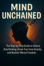 Mind Unchained: The Step-by-Step Guide to Silence Overthinking, Break Free from Anxiety, and Reclaim Mental Freedom