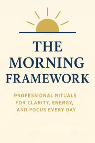 Title: The Morning Framework: Professional Rituals for Clarity, Energy, and Focus Every Day, Author: Nova Fairchild
