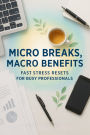 Micro Breaks, Macro Benefits: Fast Stress Resets for Busy Professionals A Research-Backed Guide to Restoring Focus, Energy, and Calm in Minutes
