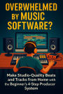 Overwhelmed by Music Software? Make Studio-Quality Beats and Tracks from Home with the Beginner's 4-Step Producer System