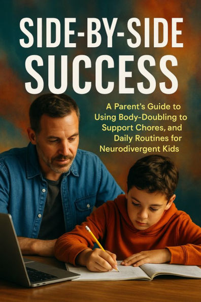 Side-by-Side Success: A Parent's Guide to Using Body-Doubling to Support Chores, Homework, and Daily Routines for Neurodivergent Kids