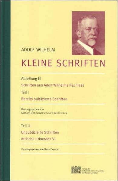 Adolf Wilhelm: Kleine Schriften: Abteilung III: Schriften aus Adolf Wilhelms Nachlass Teil I: Bereits publizierte Schriften Teil II: Unpublizierte Schriften Attische Urkunden VI