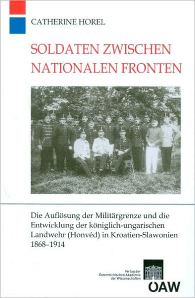 Soldaten zwischen nationalen Fronten: Die Auflosung der Militargrenze und die Entwicklung der koniglich-ungarischen Landwehr (Honved) in Kroatien-Slawonien 1868-1914