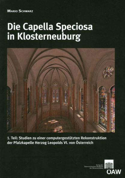 Die Capella Speciosa in Klosterneuburg: 1. Teil: Studien zu einer computergestutzten Rekonstruktion der Pfalzkapelle Herzog Leopolds VI. von Osterreich