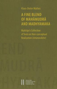 Title: A Fine Blend of Mahamudra and Madhyamaka: Maitripa's Collection of Texts on Non-conceptual Realization (Amanasikara), Author: Klaus-Dieter Mathes