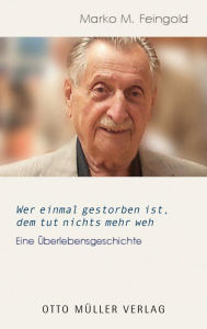 Title: Wer einmal gestorben ist, dem tut nichts mehr weh: Eine Überlebensgeschichte, Author: Marko M. Feingold