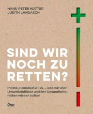 Title: Sind wir noch zu retten?: Plastik, Feinstaub & Co. - was wir über Umwelteinflüsse und ihre Gesundheitsrisiken wissen sollten, Author: Hans-Peter Hutter