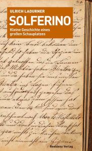 Title: Solferino: Kleine Geschichte eines großen Schauplatzes, Author: Ulrich Ladurner