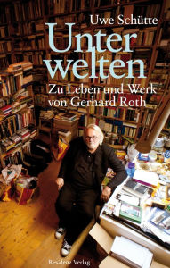 Title: Unterwelten: Zu Leben und Werk von Gerhard Roth, Author: Uwe Schütte