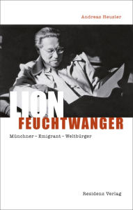 Title: Lion Feuchtwanger: Münchner - Emigrant - Weltbürger, Author: Andreas Heusler