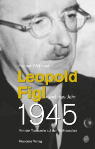 Title: Leopold Figl und das Jahr 1945: Von der Todeszelle auf den Ballhausplatz, Author: Helmut Wohnout