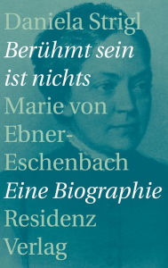 Title: Berühmt sein ist nichts: Marie von Ebner-Eschenbach - Eine Biographie, Author: Daniela Strigl