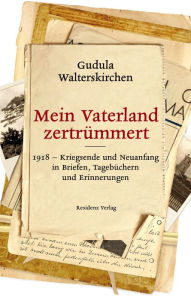 Title: Mein Vaterland zertrümmert: 1918-Kriegsende und Neuanfang in Briefen, Tagebüchern und Erinnerungen, Author: Gudula Walterskirchen