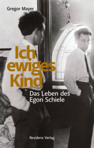 Title: Ich ewiges Kind: Das Leben des Egon Schiele, Author: Gregor Mayer