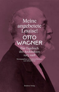 Title: Meine angebetete Louise!: Das Tagebuch des Architekten 1915-1918, Author: Otto Wagner