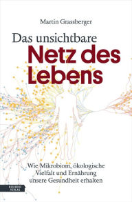 Title: Das unsichtbare Netz des Lebens: Wie Mikrobiom, Biodiversität, Umwelt und Ernährung unsere Gesundheit erhalten, Author: Martin Grassberger