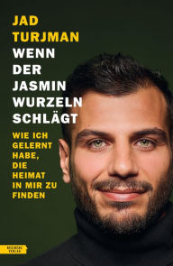 Title: Wenn der Jasmin Wurzeln schlägt: Wie ich gelernt habe, die Heimat in mir zu finden, Author: Jad Turjman