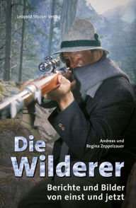 Title: Die Wilderer: Berichte und Bilder von einst und jetzt, Author: Andreas Zeppelzauer