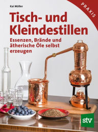 Title: Tisch- und Kleindestillen: Essenzen, Brände & ätherische Öle selbst erzeugen, Author: Kai Möller