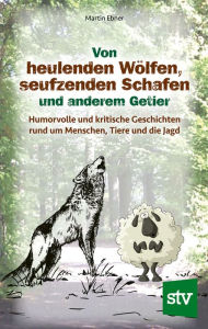 Title: Von heulenden Wölfen, seufzenden Schafen & anderem Getier: Humorvolle und kritische Geschichten rund um Menschen, Tiere und die Jagd, Author: Martin Ebner