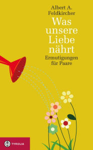 Title: Was unsere Liebe nährt: Ermutigungen für Paare, Author: Albert A. Feldkircher