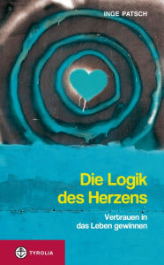 Title: Die Logik des Herzens: Vertrauen in das Leben gewinnen, Author: Inge Patsch