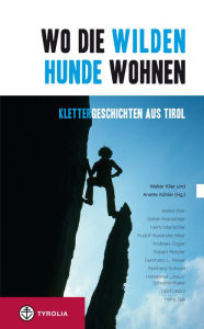 Title: Wo die wilden Hunde wohnen: Klettergeschichten aus Tirol, Author: Walter Klier