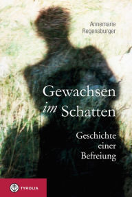 Title: Gewachsen im Schatten: Geschichte einer Befreiung, Author: Annemarie Regensburger