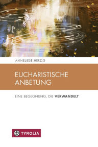 Title: Eucharistische Anbetung: Eine Begegnung, die Verwandelt, Author: Anneliese Herzig